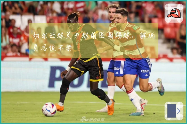 切尔西球员开球前围圈踢球，解说员忍俊不禁