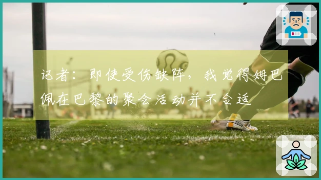 记者：即使受伤缺阵，我觉得姆巴佩在巴黎的聚会活动并不合适