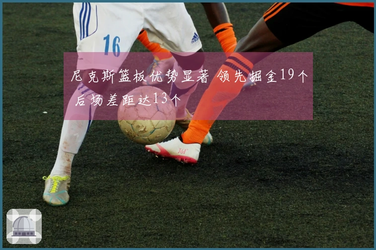 尼克斯篮板优势显著 领先掘金19个 后场差距达13个