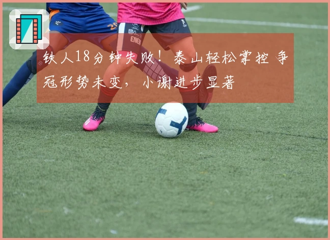 铁人18分钟失败！泰山轻松掌控 争冠形势未变，小谢进步显著