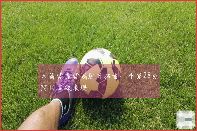 火箭背靠背战胜开拓者，申京28分阿门高效表现