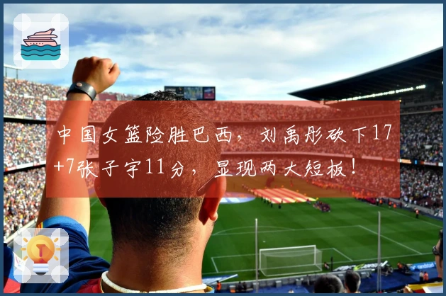 中国女篮险胜巴西，刘禹彤砍下17+7张子宇11分，显现两大短板！