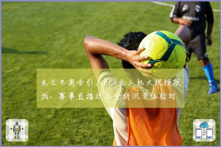 米兰冬奥会引入FPV无人机大规模跟拍，赛事直播迈入全新沉浸体验时代