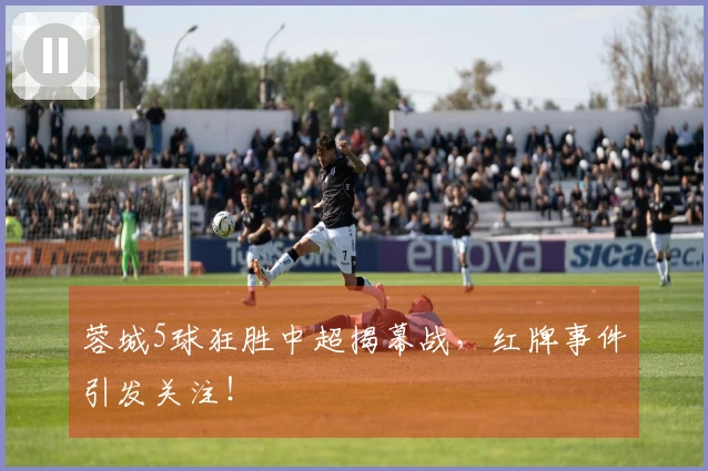 蓉城5球狂胜中超揭幕战，红牌事件引发关注！
