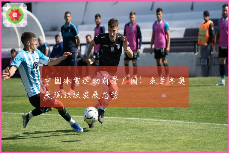 中国冰雪运动前景广阔！米兰冬奥展现积极发展态势