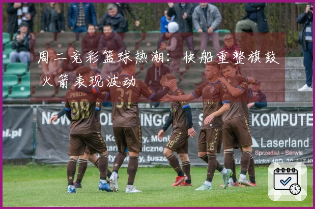 周二竞彩篮球热潮：快船重整旗鼓 火箭表现波动