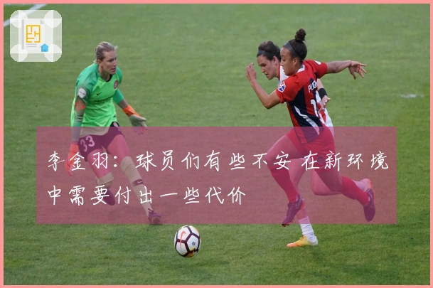 李金羽：球员们有些不安 在新环境中需要付出一些代价