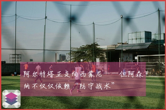 阿尔特塔正走向西蒙尼——但阿森纳不仅仅依赖“防守战术”