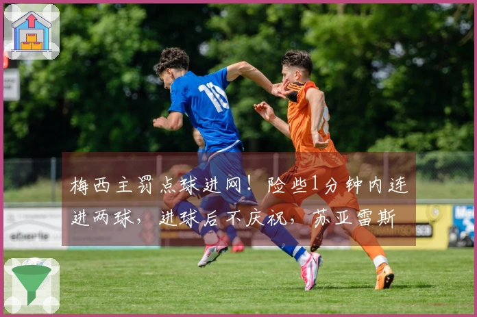 梅西主罚点球进网！险些1分钟内连进两球，进球后不庆祝，苏亚雷斯制造点球。