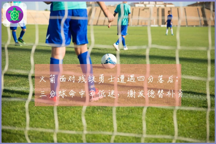 火箭面对残缺勇士遭遇四分落后：三分球命中率低迷，谢泼德替补贡献11分