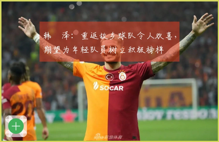 韩镕泽:重返故乡球队令人欢喜,期望为年轻队员树立积极榜样