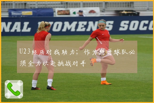 U23经历对我助力；作为新晋球队必须全力以赴挑战对手