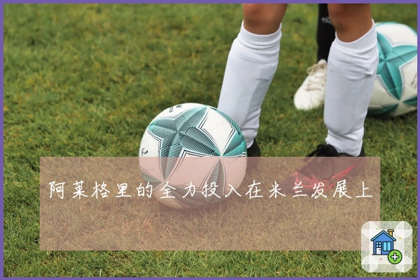 阿莱格里的全力投入在米兰发展上