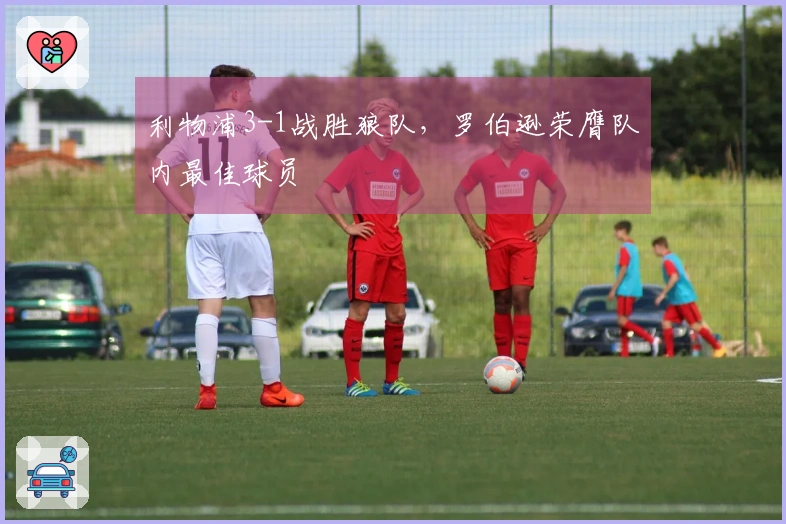 利物浦3-1战胜狼队，罗伯逊荣膺队内最佳球员