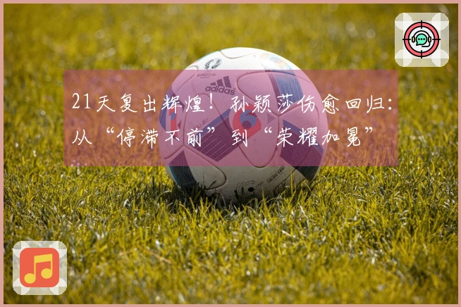 21天复出辉煌！孙颖莎伤愈回归：从“停滞不前”到“荣耀加冕”