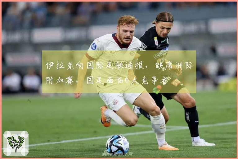 伊拉克向国际足联通报,缺席洲际附加赛,国足面临6大竞争者
