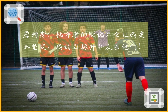 詹姆斯：批评者的贬低只会让我更加坚定，我的目标并非反击他们！