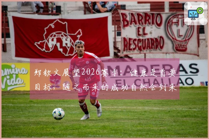 郑钦文展望2026赛季：健康是首要目标，随之而来的成功自然会到来