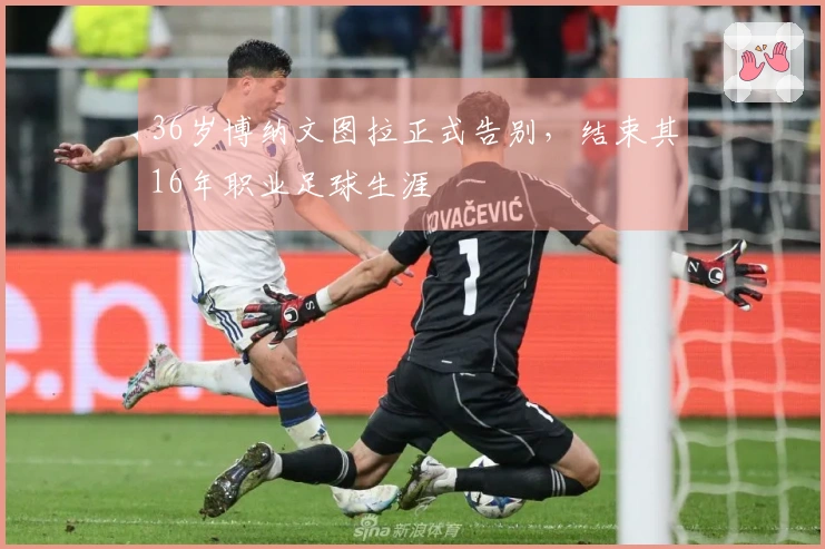 36岁博纳文图拉正式告别，结束其16年职业足球生涯