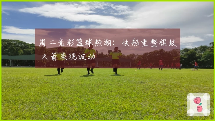 周二竞彩篮球热潮：快船重整旗鼓 火箭表现波动