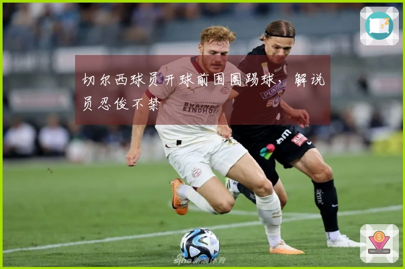 切尔西球员开球前围圈踢球，解说员忍俊不禁