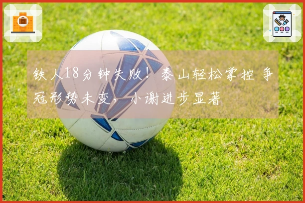 铁人18分钟失败！泰山轻松掌控 争冠形势未变，小谢进步显著