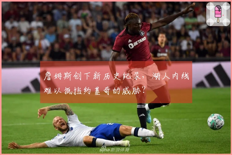 詹姆斯创下新历史纪录，湖人内线难以抵挡约基奇的威胁？