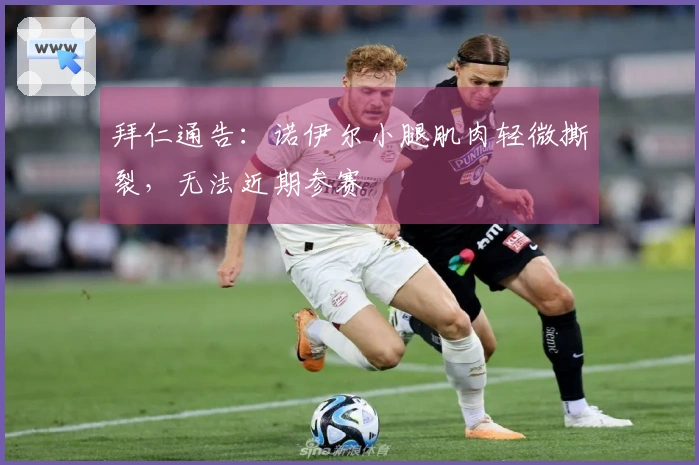 拜仁通告:诺伊尔小腿肌肉轻微撕裂,无法近期参赛